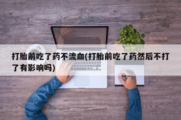 推荐个卖打胎药微信联系方式打胎前吃了药不流血(打胎前吃了药然后不打了有影响吗)