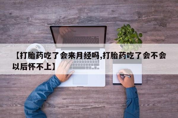 推荐个卖打胎药微信联系方式【打胎药吃了会来月经吗,打胎药吃了会不会以后怀不上】