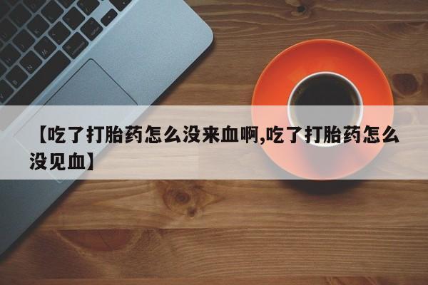 推荐个卖打胎药微信联系方式【吃了打胎药怎么没来血啊,吃了打胎药怎么没见血】