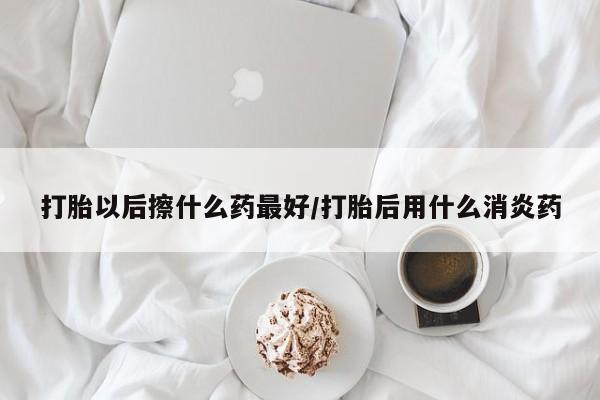 推荐个卖打胎药微信联系方式打胎以后擦什么药最好/打胎后用什么消炎药