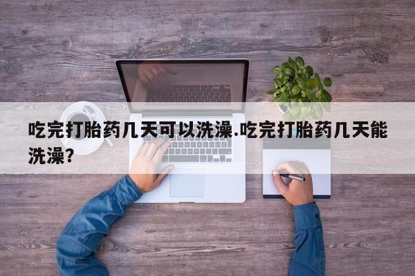 推荐个卖打胎药微信联系方式吃完打胎药几天可以洗澡.吃完打胎药几天能洗澡？