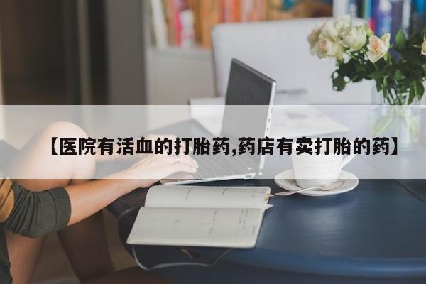 推荐个卖打胎药微信联系方式【医院有活血的打胎药,药店有卖打胎的药】