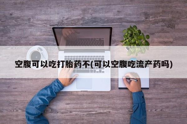 推荐个卖打胎药微信联系方式空腹可以吃打胎药不(可以空腹吃流产药吗)
