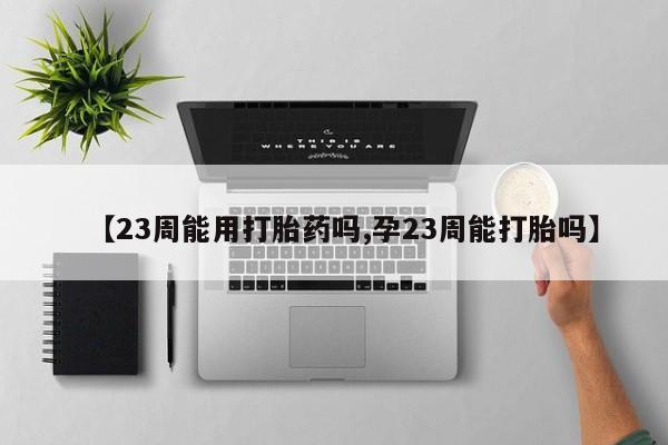 推荐个卖打胎药微信联系方式【23周能用打胎药吗,孕23周能打胎吗】