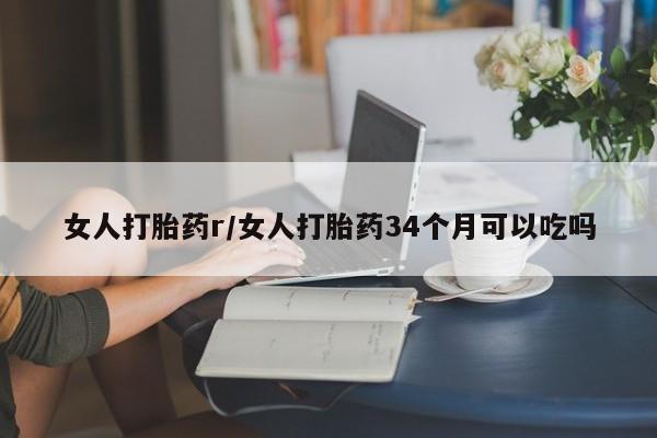 推荐个卖打胎药微信联系方式女人打胎药r/女人打胎药34个月可以吃吗