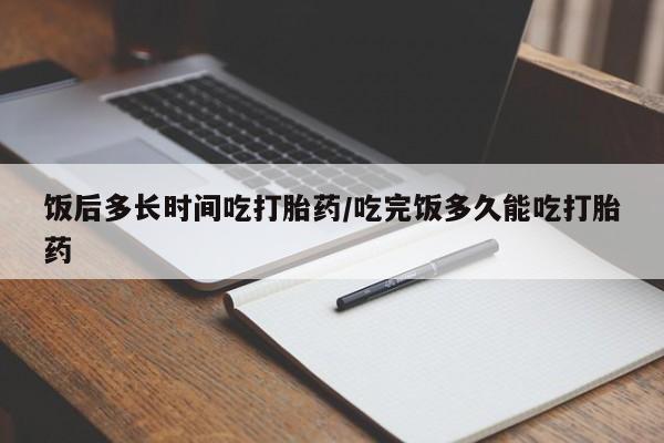推荐个卖打胎药微信联系方式饭后多长时间吃打胎药/吃完饭多久能吃打胎药