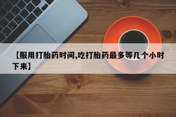 推荐个卖打胎药微信联系方式【服用打胎药时间,吃打胎药最多等几个小时下来】