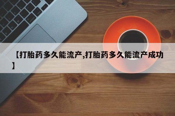 推荐个卖打胎药微信联系方式【打胎药多久能流产,打胎药多久能流产成功】