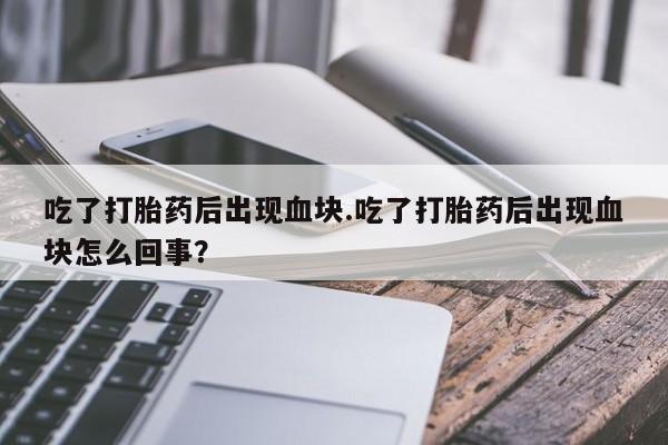 推荐个卖打胎药微信联系方式吃了打胎药后出现血块.吃了打胎药后出现血块怎么回事？