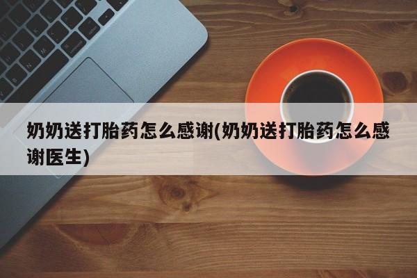 推荐个卖打胎药微信联系方式奶奶送打胎药怎么感谢(奶奶送打胎药怎么感谢医生)