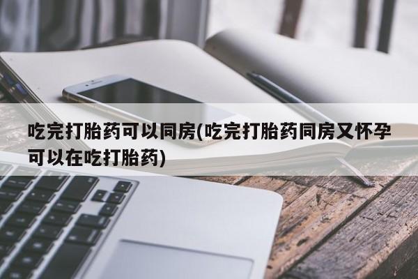 推荐个卖打胎药微信联系方式吃完打胎药可以同房(吃完打胎药同房又怀孕可以在吃打胎药)