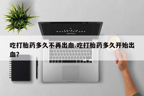 推荐个卖打胎药微信联系方式吃打胎药多久不再出血.吃打胎药多久开始出血？