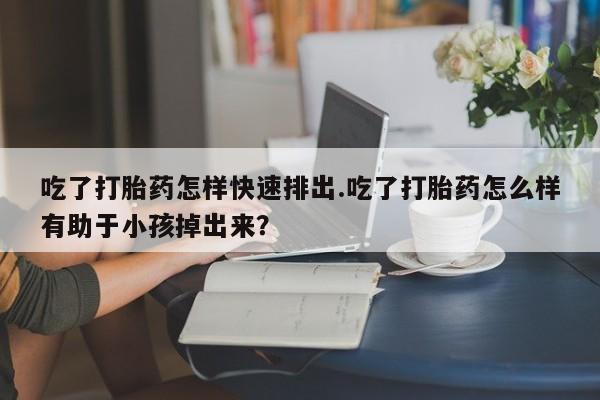 推荐个卖打胎药微信联系方式吃了打胎药怎样快速排出.吃了打胎药怎么样有助于小孩掉出来？