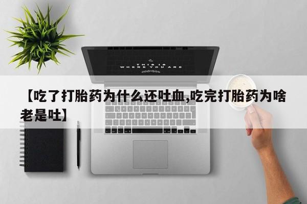 推荐个卖打胎药微信联系方式【吃了打胎药为什么还吐血,吃完打胎药为啥老是吐】