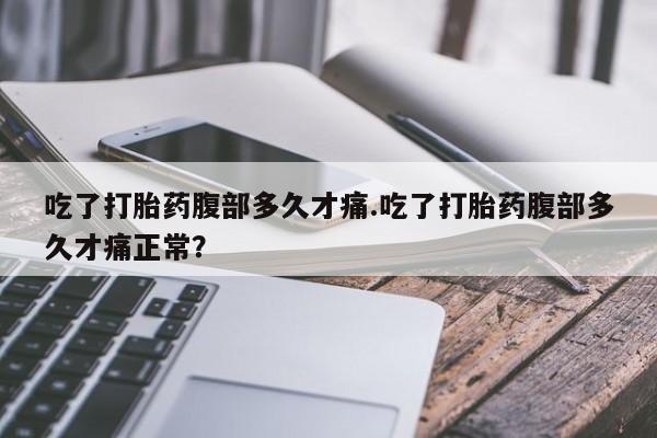 推荐个卖打胎药微信联系方式吃了打胎药腹部多久才痛.吃了打胎药腹部多久才痛正常？