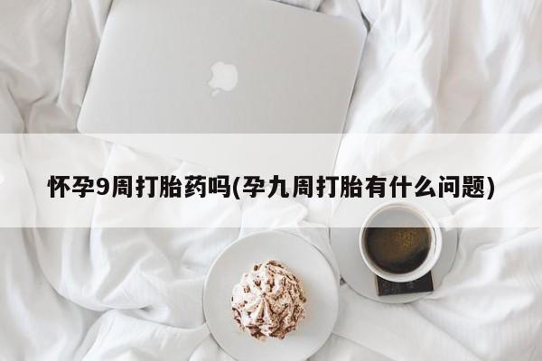 推荐个卖打胎药微信联系方式怀孕9周打胎药吗(孕九周打胎有什么问题)