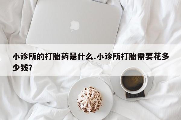 推荐个卖打胎药微信联系方式小诊所的打胎药是什么.小诊所打胎需要花多少钱？