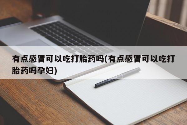 推荐个卖打胎药微信联系方式有点感冒可以吃打胎药吗(有点感冒可以吃打胎药吗孕妇)
