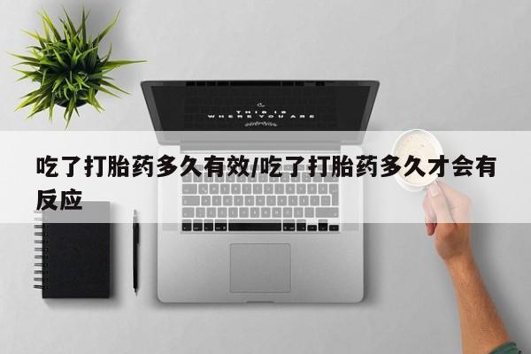 推荐个卖打胎药微信联系方式吃了打胎药多久有效/吃了打胎药多久才会有反应