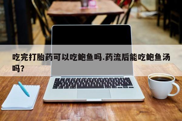 推荐个卖打胎药微信联系方式吃完打胎药可以吃鲍鱼吗.药流后能吃鲍鱼汤吗？