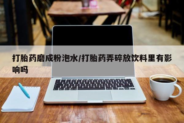 推荐个卖打胎药微信联系方式打胎药磨成粉泡水/打胎药弄碎放饮料里有影响吗
