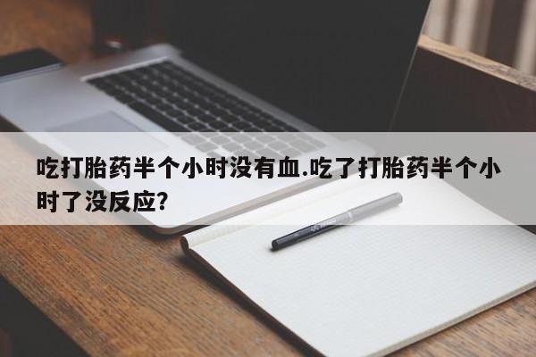 推荐个卖打胎药微信联系方式吃打胎药半个小时没有血.吃了打胎药半个小时了没反应？