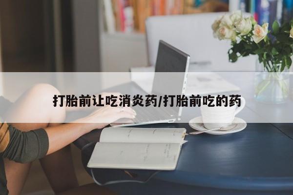 推荐个卖打胎药微信联系方式打胎前让吃消炎药/打胎前吃的药