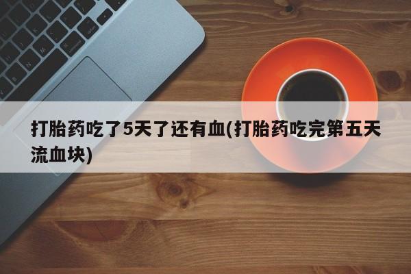 推荐个卖打胎药微信联系方式打胎药吃了5天了还有血(打胎药吃完第五天流血块)