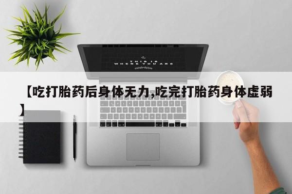 推荐个卖打胎药微信联系方式【吃打胎药后身体无力,吃完打胎药身体虚弱】