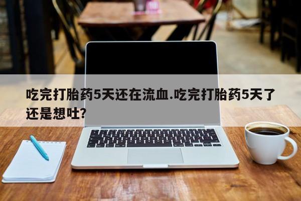 推荐个卖打胎药微信联系方式吃完打胎药5天还在流血.吃完打胎药5天了还是想吐？