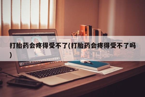 推荐个卖打胎药微信联系方式打胎药会疼得受不了(打胎药会疼得受不了吗)