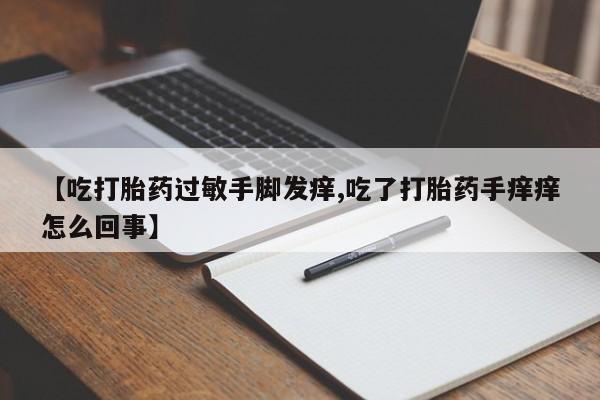 推荐个卖打胎药微信联系方式【吃打胎药过敏手脚发痒,吃了打胎药手痒痒怎么回事】