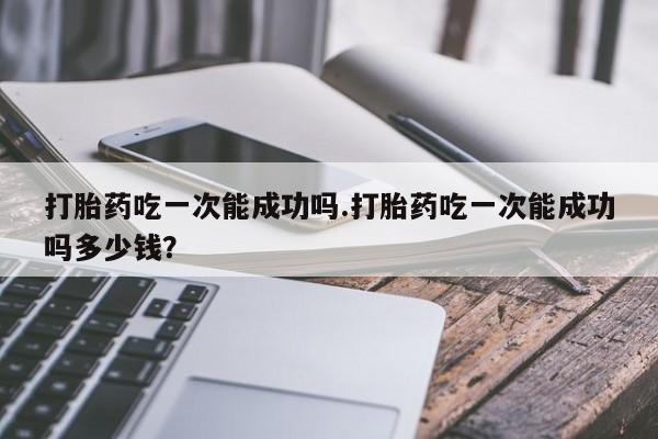 推荐个卖打胎药微信联系方式打胎药吃一次能成功吗.打胎药吃一次能成功吗多少钱？