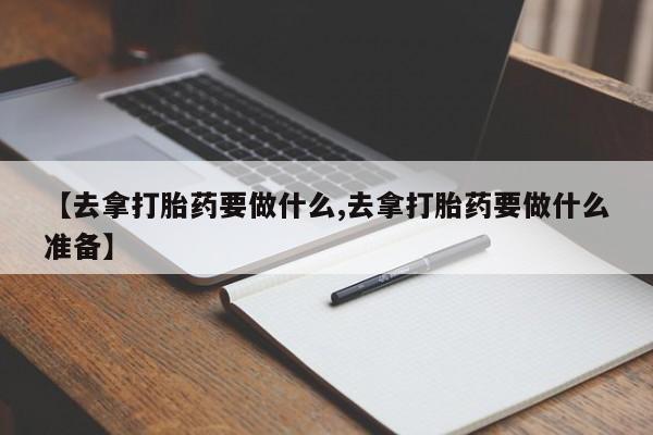 推荐个卖打胎药微信联系方式【去拿打胎药要做什么,去拿打胎药要做什么准备】