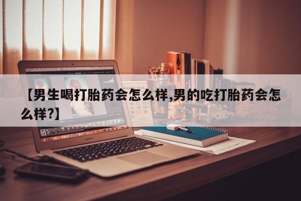 推荐个卖打胎药微信联系方式【男生喝打胎药会怎么样,男的吃打胎药会怎么样?】