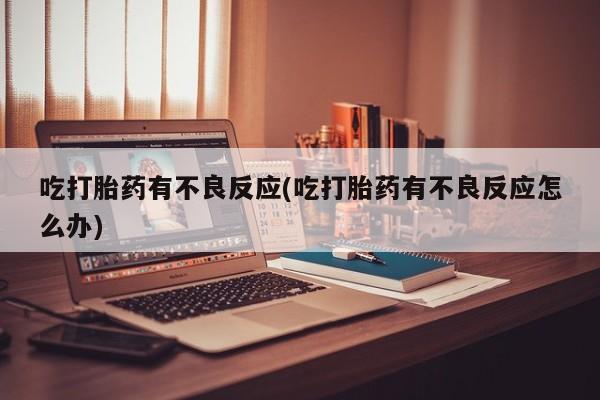 推荐个卖打胎药微信联系方式吃打胎药有不良反应(吃打胎药有不良反应怎么办)