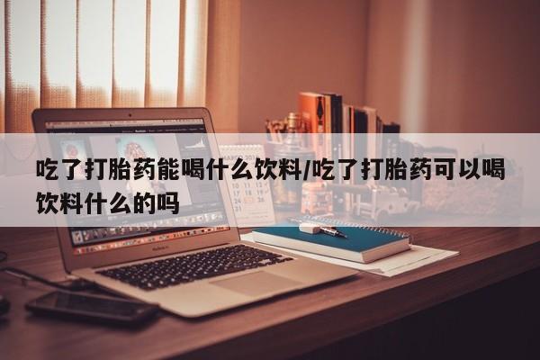 推荐个卖打胎药微信联系方式吃了打胎药能喝什么饮料/吃了打胎药可以喝饮料什么的吗