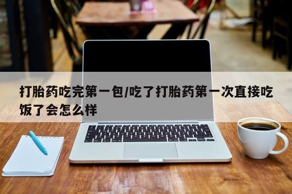 推荐个卖打胎药微信联系方式打胎药吃完第一包/吃了打胎药第一次直接吃饭了会怎么样