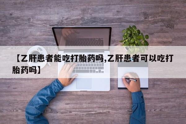 推荐个卖打胎药微信联系方式【乙肝患者能吃打胎药吗,乙肝患者可以吃打胎药吗】