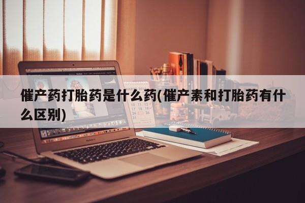 推荐个卖打胎药微信联系方式催产药打胎药是什么药(催产素和打胎药有什么区别)