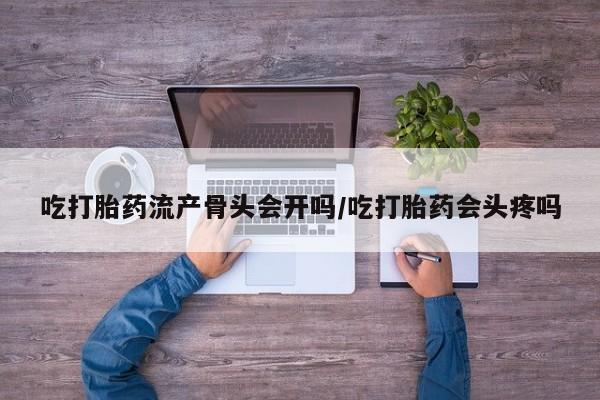 推荐个卖打胎药微信联系方式吃打胎药流产骨头会开吗/吃打胎药会头疼吗