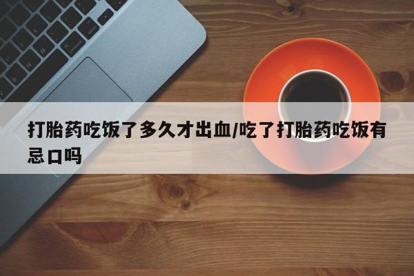 推荐个卖打胎药微信联系方式打胎药吃饭了多久才出血/吃了打胎药吃饭有忌口吗