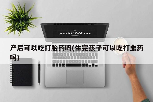 推荐个卖打胎药微信联系方式产后可以吃打胎药吗(生完孩子可以吃打虫药吗)