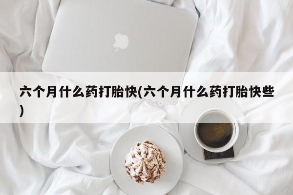 推荐个卖打胎药微信联系方式六个月什么药打胎快(六个月什么药打胎快些)