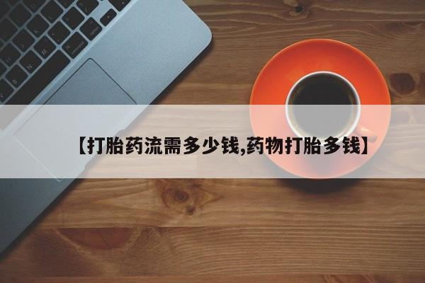 推荐个卖打胎药微信联系方式【打胎药流需多少钱,药物打胎多钱】