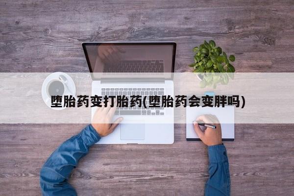 推荐个卖打胎药微信联系方式堕胎药变打胎药(堕胎药会变胖吗)