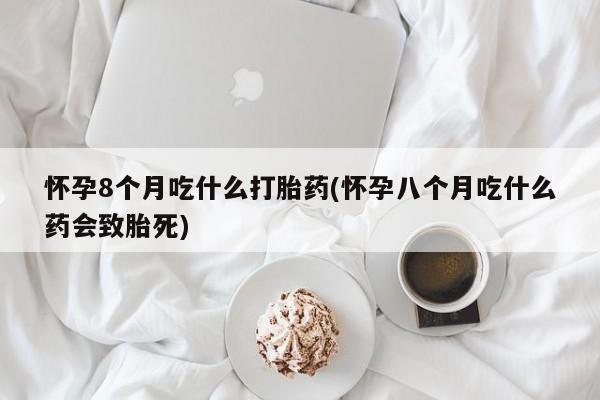 推荐个卖打胎药微信联系方式怀孕8个月吃什么打胎药(怀孕八个月吃什么药会致胎死)