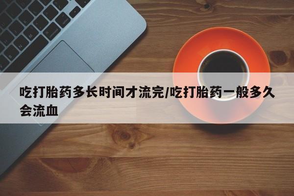 推荐个卖打胎药微信联系方式吃打胎药多长时间才流完/吃打胎药一般多久会流血