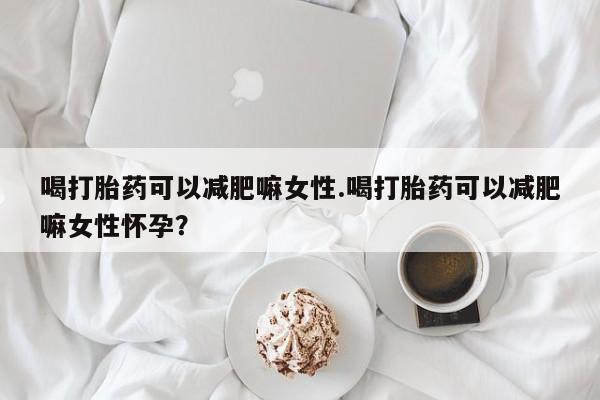 推荐个卖打胎药微信联系方式喝打胎药可以减肥嘛女性.喝打胎药可以减肥嘛女性怀孕？