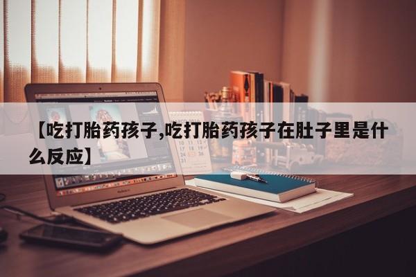 推荐个卖打胎药微信联系方式【吃打胎药孩子,吃打胎药孩子在肚子里是什么反应】